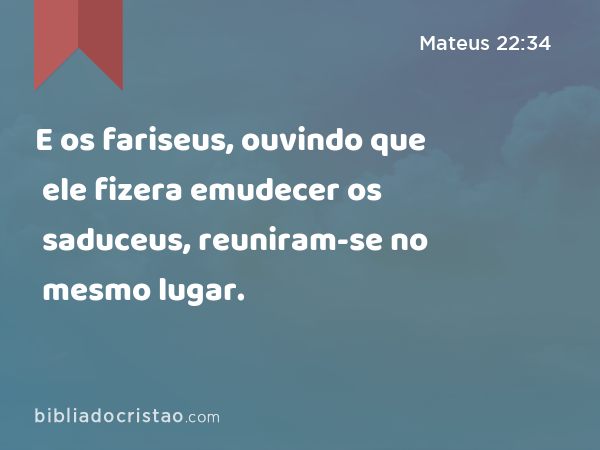 E os fariseus, ouvindo que ele fizera emudecer os saduceus, reuniram-se no mesmo lugar. - Mateus 22:34