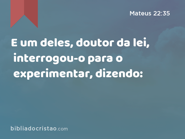 E um deles, doutor da lei, interrogou-o para o experimentar, dizendo: - Mateus 22:35