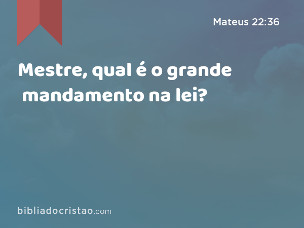 Mestre, qual é o grande mandamento na lei? - Mateus 22:36