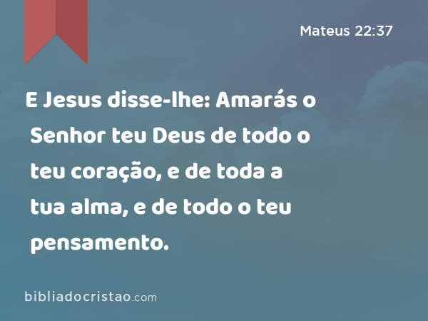 E Jesus disse-lhe: Amarás o Senhor teu Deus de todo o teu coração, e de toda a tua alma, e de todo o teu pensamento. - Mateus 22:37