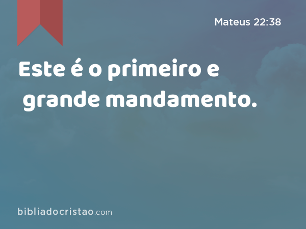 Este é o primeiro e grande mandamento. - Mateus 22:38