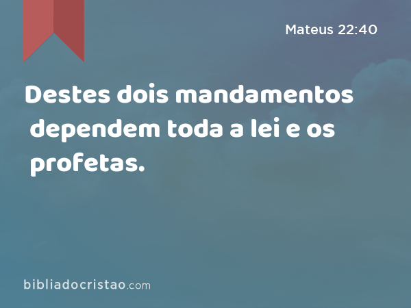 Destes dois mandamentos dependem toda a lei e os profetas. - Mateus 22:40