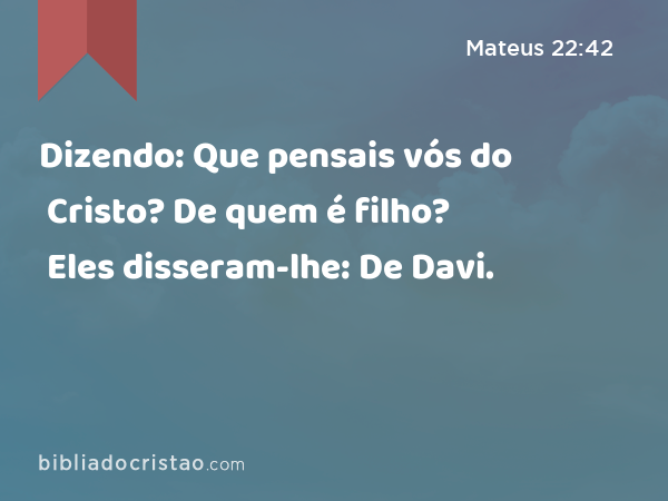 Dizendo: Que pensais vós do Cristo? De quem é filho? Eles disseram-lhe: De Davi. - Mateus 22:42