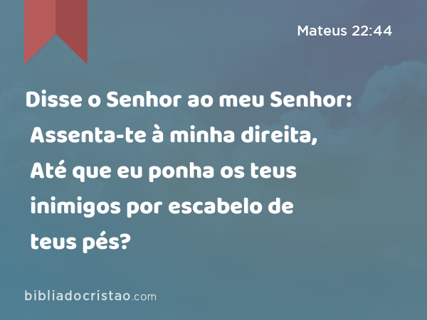 Disse o Senhor ao meu Senhor: Assenta-te à minha direita, Até que eu ponha os teus inimigos por escabelo de teus pés? - Mateus 22:44