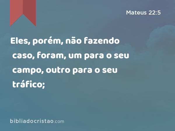 Eles, porém, não fazendo caso, foram, um para o seu campo, outro para o seu tráfico; - Mateus 22:5