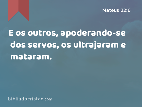 E os outros, apoderando-se dos servos, os ultrajaram e mataram. - Mateus 22:6