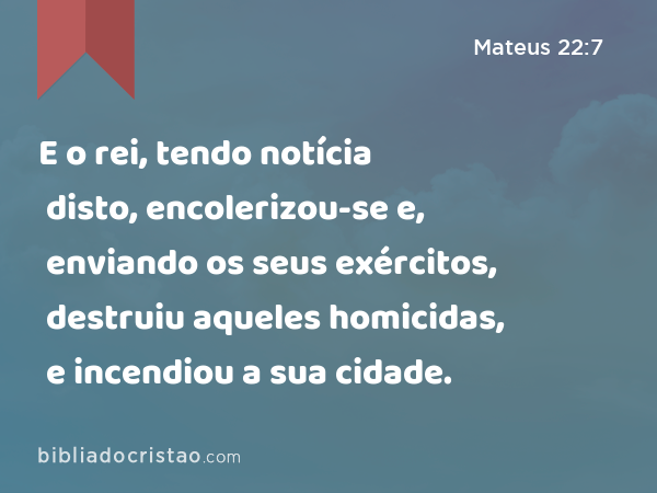 E o rei, tendo notícia disto, encolerizou-se e, enviando os seus exércitos, destruiu aqueles homicidas, e incendiou a sua cidade. - Mateus 22:7