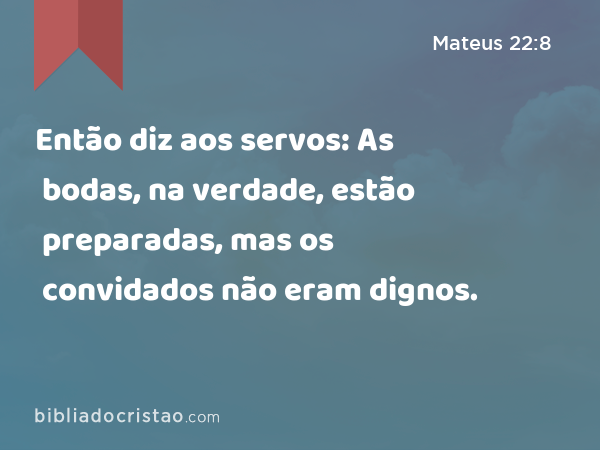 Então diz aos servos: As bodas, na verdade, estão preparadas, mas os convidados não eram dignos. - Mateus 22:8