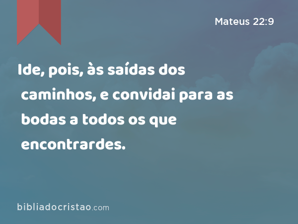 Ide, pois, às saídas dos caminhos, e convidai para as bodas a todos os que encontrardes. - Mateus 22:9