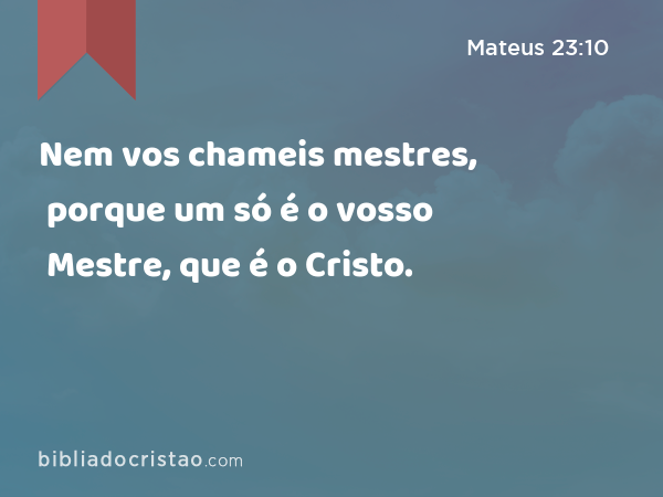 Nem vos chameis mestres, porque um só é o vosso Mestre, que é o Cristo. - Mateus 23:10