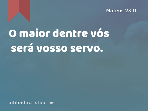 O maior dentre vós será vosso servo. - Mateus 23:11