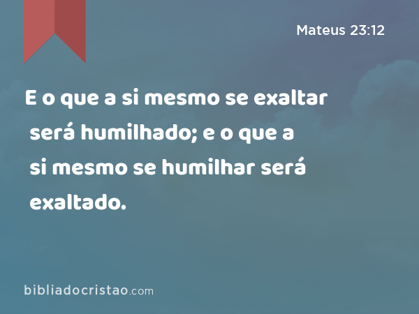 E o que a si mesmo se exaltar será humilhado; e o que a si mesmo se humilhar será exaltado. - Mateus 23:12