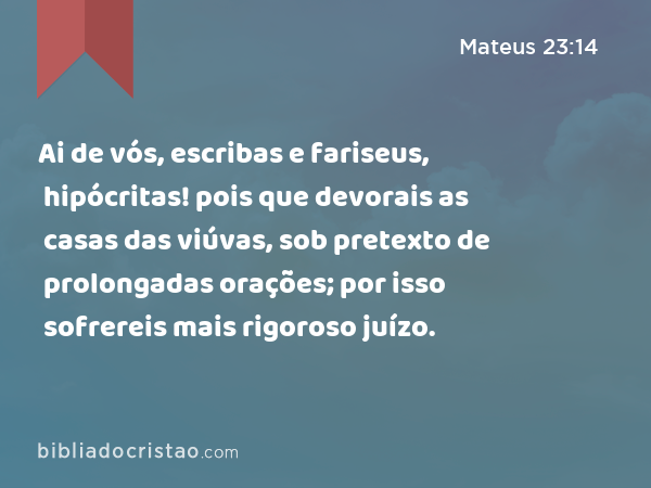 Ai de vós, escribas e fariseus, hipócritas! pois que devorais as casas das viúvas, sob pretexto de prolongadas orações; por isso sofrereis mais rigoroso juízo. - Mateus 23:14