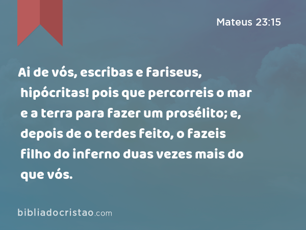 Ai de vós, escribas e fariseus, hipócritas! pois que percorreis o mar e a terra para fazer um prosélito; e, depois de o terdes feito, o fazeis filho do inferno duas vezes mais do que vós. - Mateus 23:15