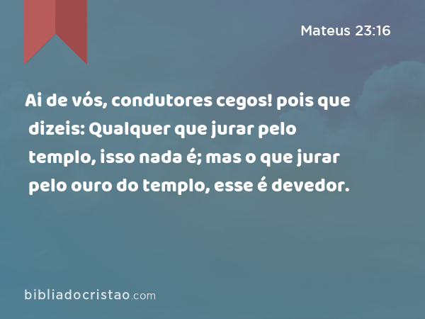 Ai de vós, condutores cegos! pois que dizeis: Qualquer que jurar pelo templo, isso nada é; mas o que jurar pelo ouro do templo, esse é devedor. - Mateus 23:16