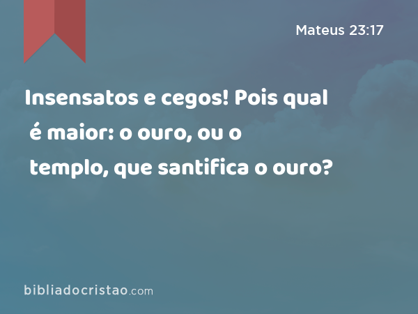 Insensatos e cegos! Pois qual é maior: o ouro, ou o templo, que santifica o ouro? - Mateus 23:17