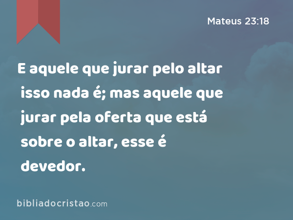 E aquele que jurar pelo altar isso nada é; mas aquele que jurar pela oferta que está sobre o altar, esse é devedor. - Mateus 23:18