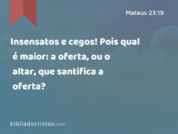 Insensatos e cegos! Pois qual é maior: a oferta, ou o altar, que santifica a oferta? - Mateus 23:19