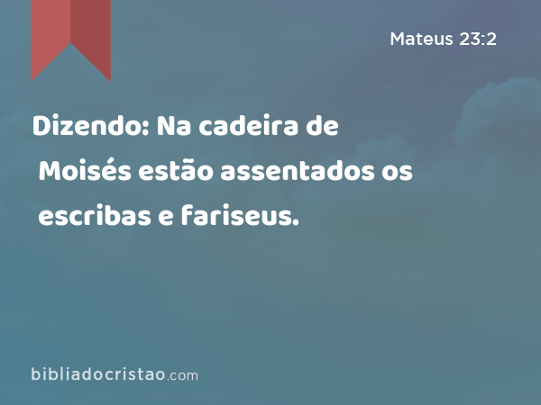 Dizendo: Na cadeira de Moisés estão assentados os escribas e fariseus. - Mateus 23:2