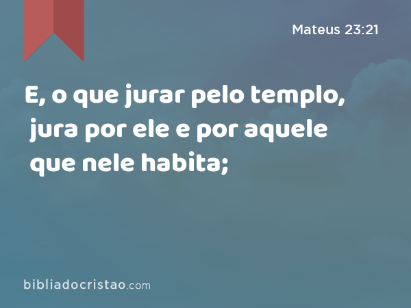 E, o que jurar pelo templo, jura por ele e por aquele que nele habita; - Mateus 23:21