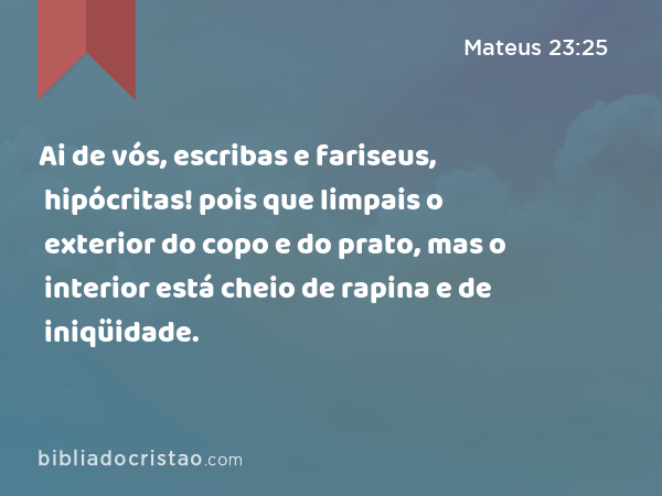 Ai de vós, escribas e fariseus, hipócritas! pois que limpais o exterior do copo e do prato, mas o interior está cheio de rapina e de iniqüidade. - Mateus 23:25