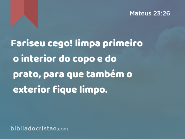 Fariseu cego! limpa primeiro o interior do copo e do prato, para que também o exterior fique limpo. - Mateus 23:26