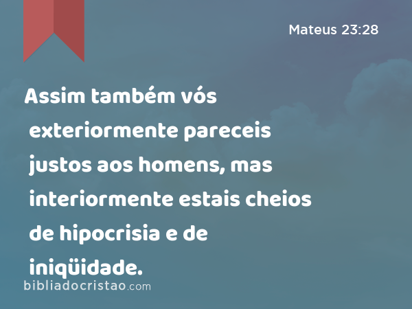 Assim também vós exteriormente pareceis justos aos homens, mas interiormente estais cheios de hipocrisia e de iniqüidade. - Mateus 23:28