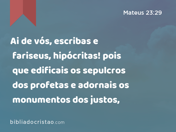 Ai de vós, escribas e fariseus, hipócritas! pois que edificais os sepulcros dos profetas e adornais os monumentos dos justos, - Mateus 23:29