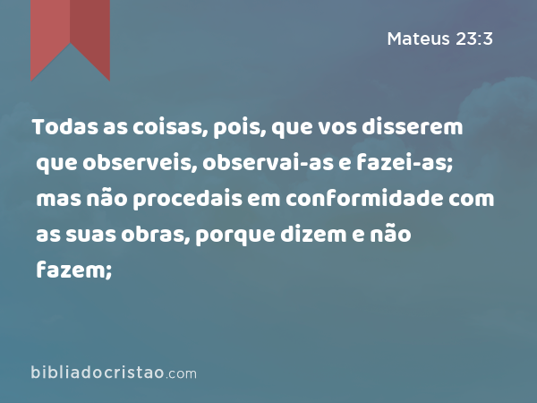 Todas as coisas, pois, que vos disserem que observeis, observai-as e fazei-as; mas não procedais em conformidade com as suas obras, porque dizem e não fazem; - Mateus 23:3