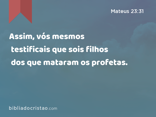 Assim, vós mesmos testificais que sois filhos dos que mataram os profetas. - Mateus 23:31