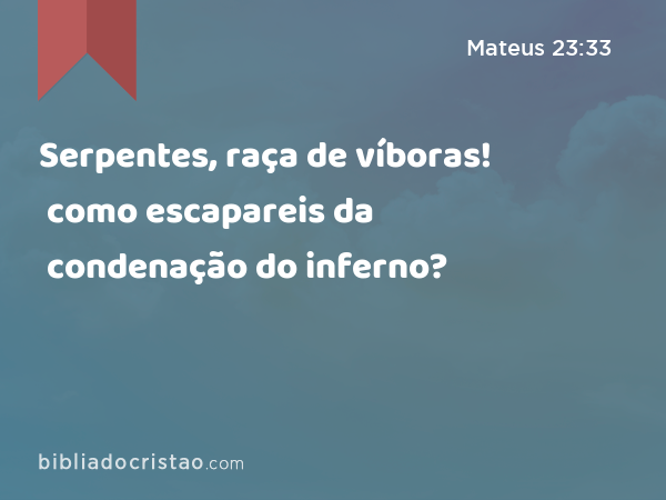 Serpentes, raça de víboras! como escapareis da condenação do inferno? - Mateus 23:33