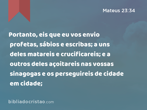 Portanto, eis que eu vos envio profetas, sábios e escribas; a uns deles matareis e crucificareis; e a outros deles açoitareis nas vossas sinagogas e os perseguireis de cidade em cidade; - Mateus 23:34