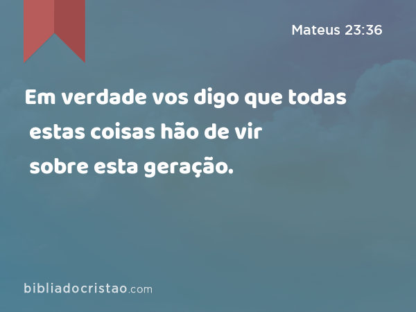 Em verdade vos digo que todas estas coisas hão de vir sobre esta geração. - Mateus 23:36