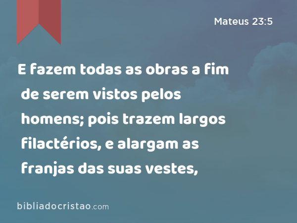 E fazem todas as obras a fim de serem vistos pelos homens; pois trazem largos filactérios, e alargam as franjas das suas vestes, - Mateus 23:5