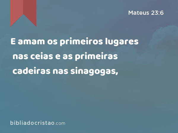 E amam os primeiros lugares nas ceias e as primeiras cadeiras nas sinagogas, - Mateus 23:6