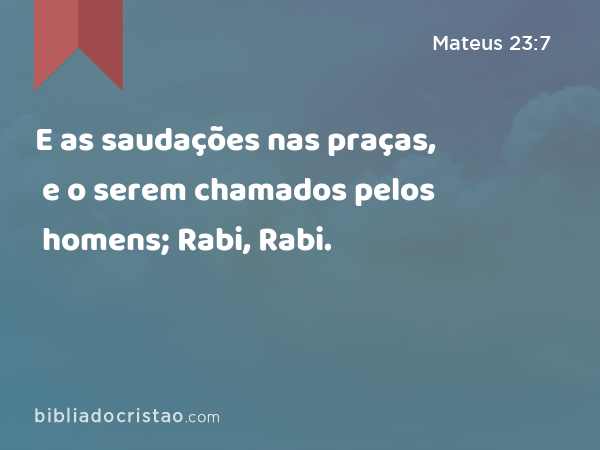 E as saudações nas praças, e o serem chamados pelos homens; Rabi, Rabi. - Mateus 23:7
