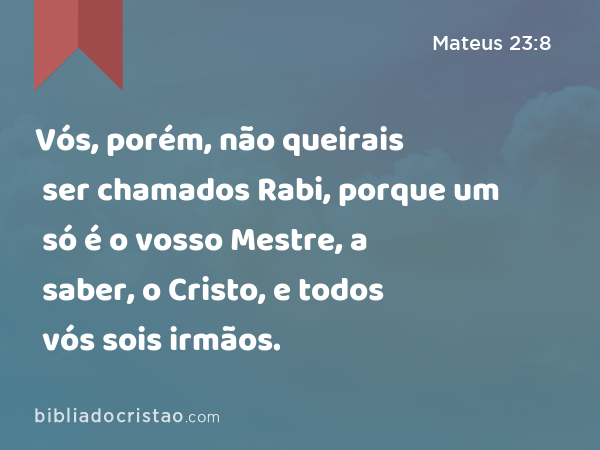 Vós, porém, não queirais ser chamados Rabi, porque um só é o vosso Mestre, a saber, o Cristo, e todos vós sois irmãos. - Mateus 23:8