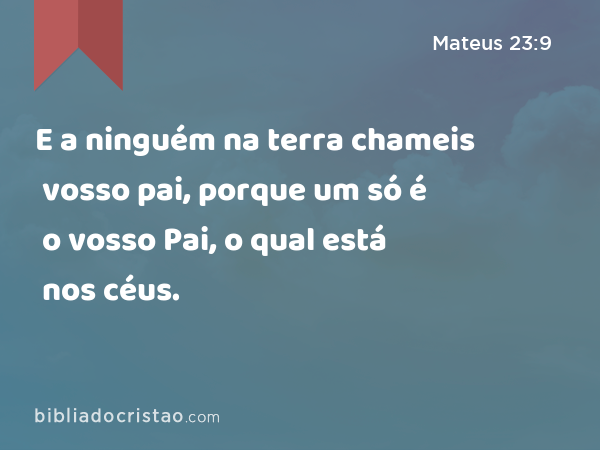 E a ninguém na terra chameis vosso pai, porque um só é o vosso Pai, o qual está nos céus. - Mateus 23:9