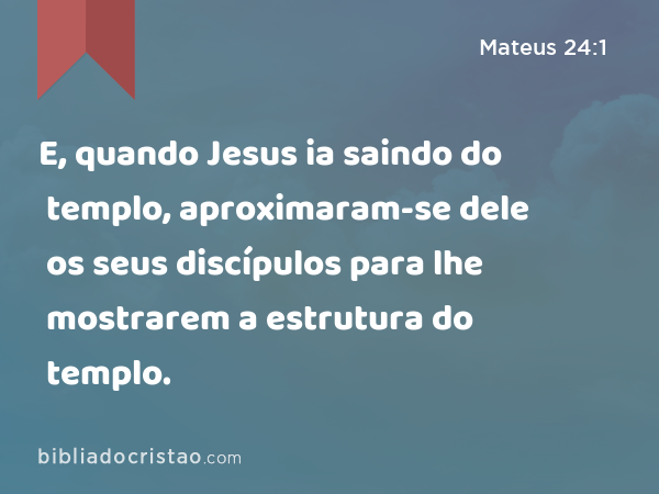 E, quando Jesus ia saindo do templo, aproximaram-se dele os seus discípulos para lhe mostrarem a estrutura do templo. - Mateus 24:1