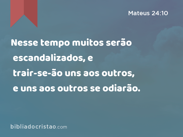 Nesse tempo muitos serão escandalizados, e trair-se-ão uns aos outros, e uns aos outros se odiarão. - Mateus 24:10