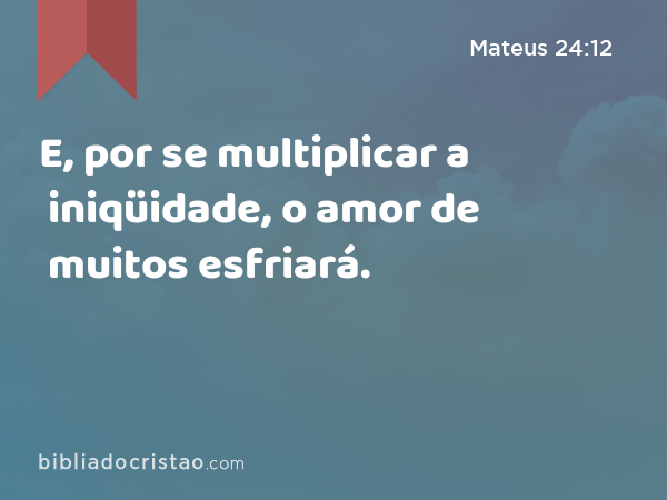 E, por se multiplicar a iniqüidade, o amor de muitos esfriará. - Mateus 24:12