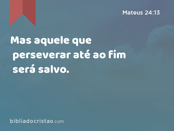 Mas aquele que perseverar até ao fim será salvo. - Mateus 24:13