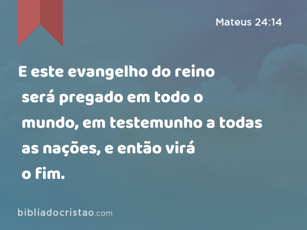 E este evangelho do reino será pregado em todo o mundo, em testemunho a todas as nações, e então virá o fim. - Mateus 24:14