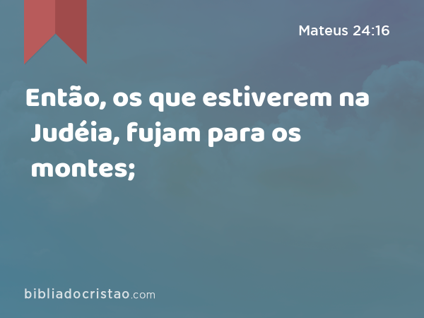 Então, os que estiverem na Judéia, fujam para os montes; - Mateus 24:16