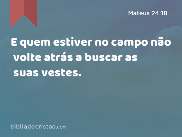 E quem estiver no campo não volte atrás a buscar as suas vestes. - Mateus 24:18