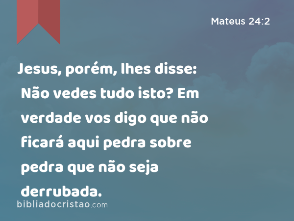 Jesus, porém, lhes disse: Não vedes tudo isto? Em verdade vos digo que não ficará aqui pedra sobre pedra que não seja derrubada. - Mateus 24:2