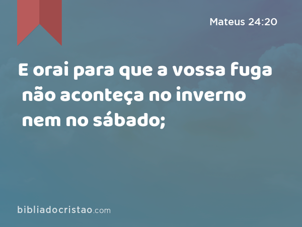 E orai para que a vossa fuga não aconteça no inverno nem no sábado; - Mateus 24:20