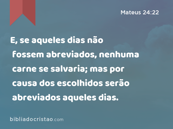 E, se aqueles dias não fossem abreviados, nenhuma carne se salvaria; mas por causa dos escolhidos serão abreviados aqueles dias. - Mateus 24:22