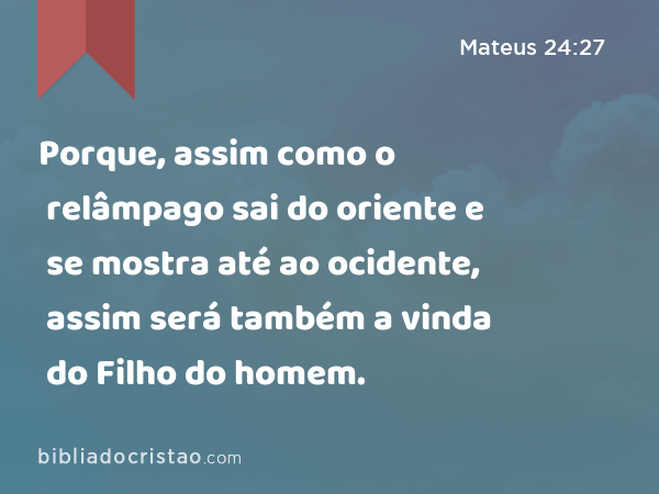 Porque, assim como o relâmpago sai do oriente e se mostra até ao ocidente, assim será também a vinda do Filho do homem. - Mateus 24:27