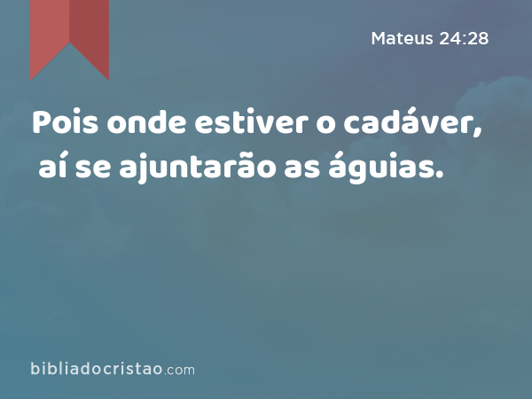 Pois onde estiver o cadáver, aí se ajuntarão as águias. - Mateus 24:28